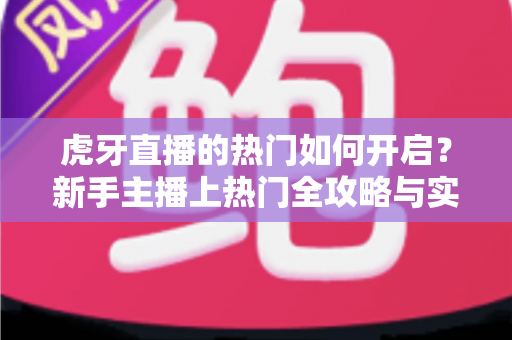虎牙直播的热门如何开启？新手主播上热门全攻略与实用技巧详解