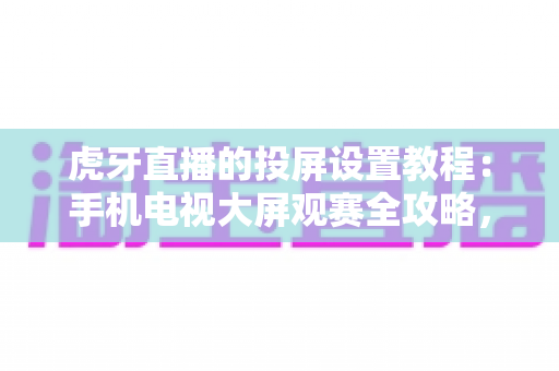 虎牙直播的投屏设置教程：手机电视大屏观赛全攻略，轻松享受沉浸式直播体验