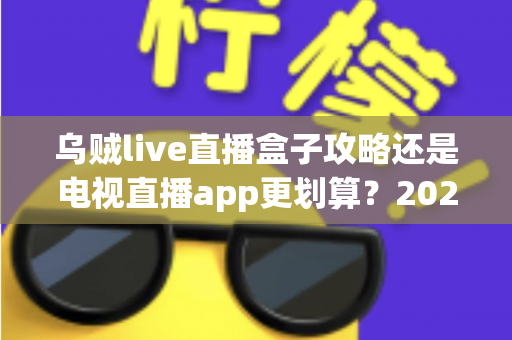 乌贼live直播盒子攻略还是电视直播app更划算?2025家庭观影方案深度对比与省钱避坑指南 乌贼live直播盒子攻略还是电视直播app更划算?2025家庭观影方案深度对比与省钱避坑指南