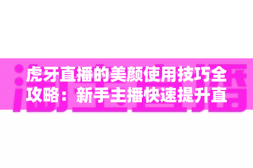 虎牙直播的美颜使用技巧全攻略:新手主播快速提升直播间颜值与人气的实用指南 虎牙直播的美颜使用技巧全攻略:新手主播快速提升直播间颜值与人气的实用指南