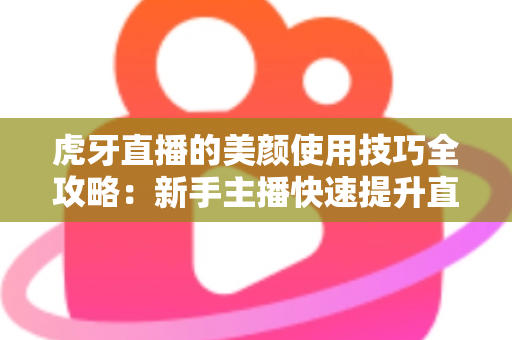 虎牙直播的美颜使用技巧全攻略:新手主播快速提升直播间颜值与人气的实用指南 虎牙直播的美颜使用技巧全攻略:新手主播快速提升直播间颜值与人气的实用指南