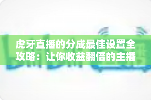 虎牙直播的分成最佳设置全攻略：让你收益翻倍的主播配置指南