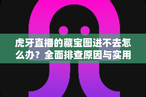 虎牙直播的藏宝图进不去怎么办？全面排查原因与实用解决指南
