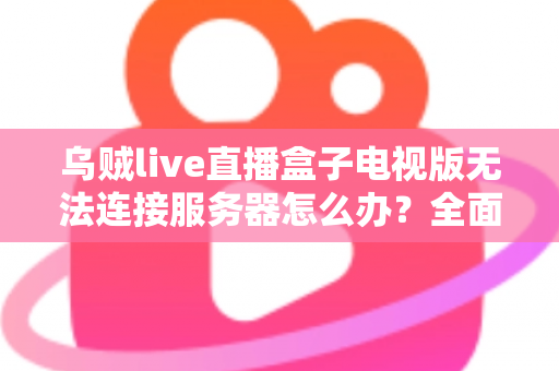 乌贼live直播盒子电视版无法连接服务器怎么办？全面排查与解决方案指南