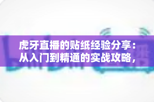虎牙直播的贴纸经验分享:从入门到精通的实战攻略,助你打造高人气直播间 虎牙直播的贴纸经验分享:从入门到精通的实战攻略,助你打造高人气直播间