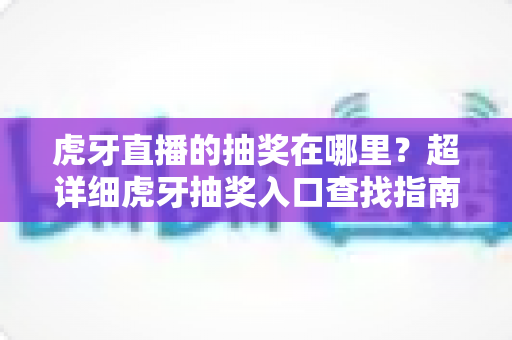 虎牙直播的抽奖在哪里?超详细虎牙抽奖入口查找指南与中奖技巧全解析 虎牙直播的抽奖在哪里?超详细虎牙抽奖入口查找指南与中奖技巧全解析