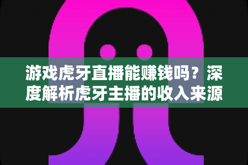 游戏虎牙直播能赚钱吗?深度解析虎牙主播的收入来源与变现全攻略 游戏虎牙直播能赚钱吗?深度解析虎牙主播的收入来源与变现全攻略