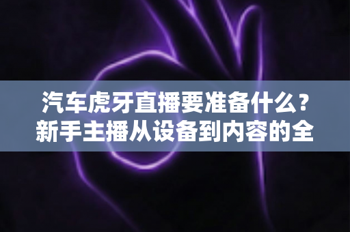 汽车虎牙直播要准备什么?新手主播从设备到内容的全流程实战指南 汽车虎牙直播要准备什么?新手主播从设备到内容的全流程实战指南