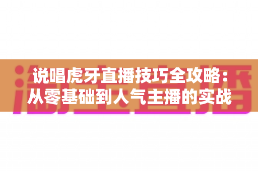 说唱虎牙直播技巧全攻略:从零基础到人气主播的实战宝典 说唱虎牙直播技巧全攻略:从零基础到人气主播的实战宝典