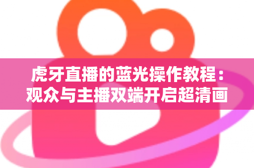 虎牙直播的蓝光操作教程:观众与主播双端开启超清画质全攻略 虎牙直播的蓝光操作教程:观众与主播双端开启超清画质全攻略