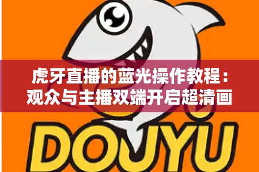 虎牙直播的蓝光操作教程:观众与主播双端开启超清画质全攻略 虎牙直播的蓝光操作教程:观众与主播双端开启超清画质全攻略