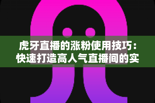 虎牙直播的涨粉使用技巧:快速打造高人气直播间的实战指南 虎牙直播的涨粉使用技巧:快速打造高人气直播间的实战指南
