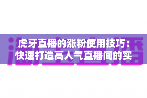虎牙直播的涨粉使用技巧：快速打造高人气直播间的实战指南