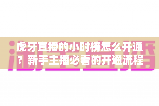 虎牙直播的小时榜怎么开通?新手主播必看的开通流程与冲榜实战攻略 虎牙直播的小时榜怎么开通?新手主播必看的开通流程与冲榜实战攻略