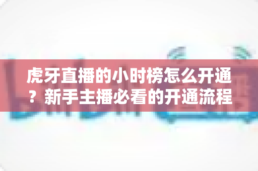 虎牙直播的小时榜怎么开通?新手主播必看的开通流程与冲榜实战攻略 虎牙直播的小时榜怎么开通?新手主播必看的开通流程与冲榜实战攻略