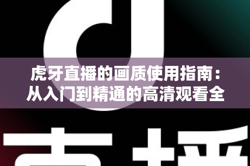 虎牙直播的画质使用指南：从入门到精通的高清观看全攻略