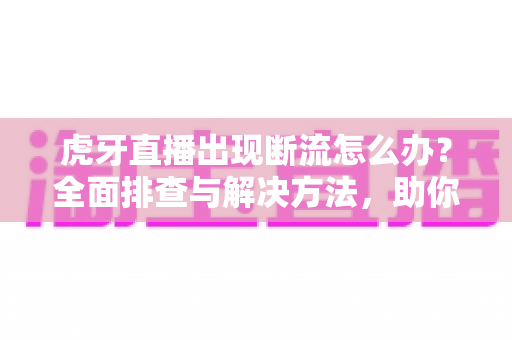 虎牙直播出现断流怎么办?全面排查与解决方法,助你畅享丝滑观播体验 虎牙直播出现断流怎么办?全面排查与解决方法,助你畅享丝滑观播体验