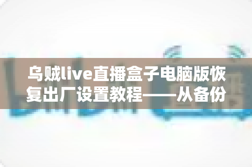 乌贼live直播盒子电脑版恢复出厂设置教程——从备份到重置的完整实操指南 乌贼live直播盒子电脑版恢复出厂设置教程——从备份到重置的完整实操指南