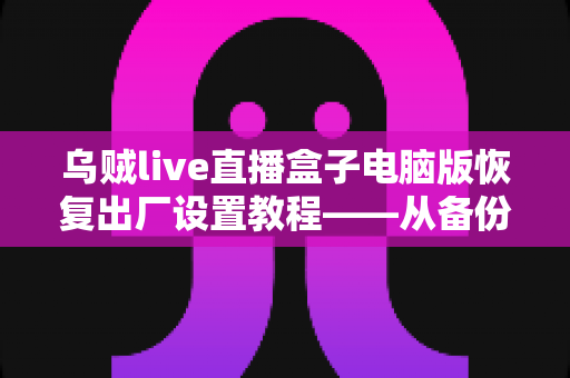 乌贼live直播盒子电脑版恢复出厂设置教程——从备份到重置的完整实操指南