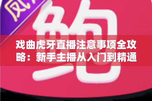 戏曲虎牙直播注意事项全攻略：新手主播从入门到精通的实用指南