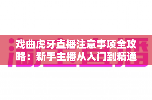 戏曲虎牙直播注意事项全攻略：新手主播从入门到精通的实用指南