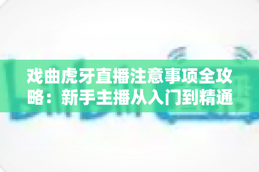 戏曲虎牙直播注意事项全攻略：新手主播从入门到精通的实用指南