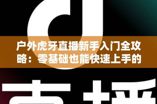 户外虎牙直播新手入门全攻略:零基础也能快速上手的热门户外直播指南 户外虎牙直播新手入门全攻略:零基础也能快速上手的热门户外直播指南