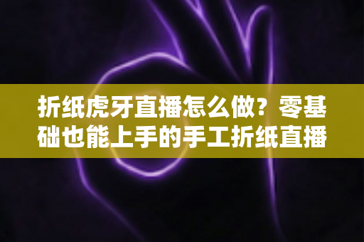 折纸虎牙直播怎么做?零基础也能上手的手工折纸直播教学与运营全攻略 折纸虎牙直播怎么做?零基础也能上手的手工折纸直播教学与运营全攻略