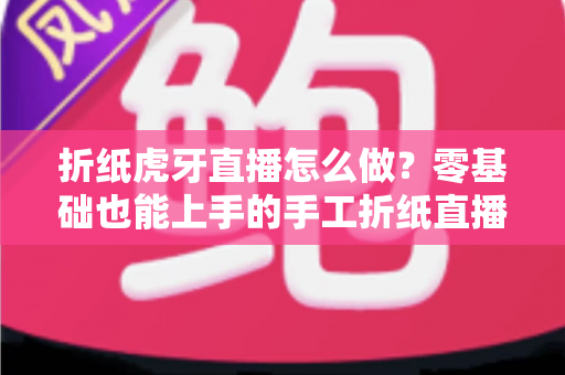 折纸虎牙直播怎么做?零基础也能上手的手工折纸直播教学与运营全攻略 折纸虎牙直播怎么做?零基础也能上手的手工折纸直播教学与运营全攻略