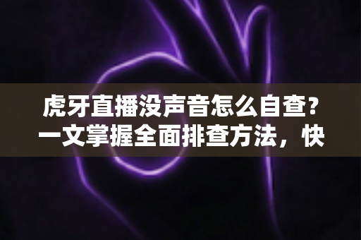 虎牙直播没声音怎么自查？一文掌握全面排查方法，快速恢复观影体验