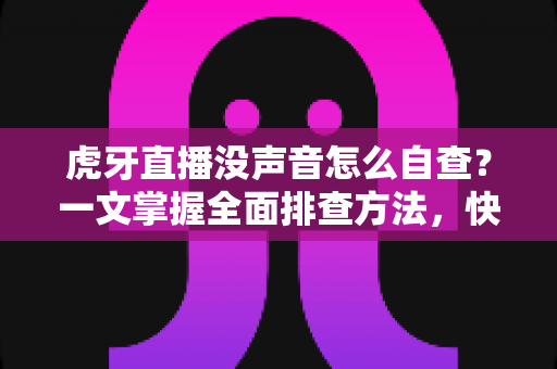 虎牙直播没声音怎么自查？一文掌握全面排查方法，快速恢复观影体验