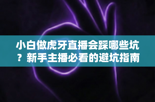 小白做虎牙直播会踩哪些坑?新手主播必看的避坑指南与实战经验分享 小白做虎牙直播会踩哪些坑?新手主播必看的避坑指南与实战经验分享