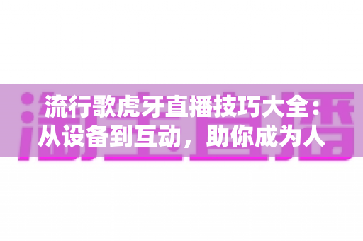 流行歌虎牙直播技巧大全：从设备到互动，助你成为人气唱歌主播