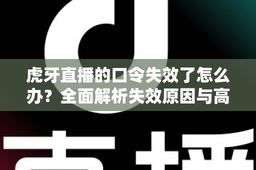 虎牙直播的口令失效了怎么办？全面解析失效原因与高效解决攻略指南