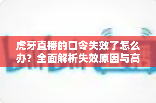 虎牙直播的口令失效了怎么办？全面解析失效原因与高效解决攻略指南