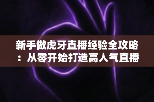 新手做虎牙直播经验全攻略:从零开始打造高人气直播间的实战指南 新手做虎牙直播经验全攻略:从零开始打造高人气直播间的实战指南
