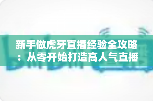 新手做虎牙直播经验全攻略:从零开始打造高人气直播间的实战指南 新手做虎牙直播经验全攻略:从零开始打造高人气直播间的实战指南