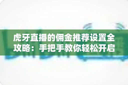 虎牙直播的佣金推荐设置全攻略:手把手教你轻松开启直播变现之路 虎牙直播的佣金推荐设置全攻略:手把手教你轻松开启直播变现之路