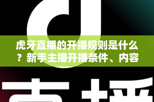 虎牙直播的开播规则是什么?新手主播开播条件、内容规范与常见问题全面解析 虎牙直播的开播规则是什么?新手主播开播条件、内容规范与常见问题全面解析