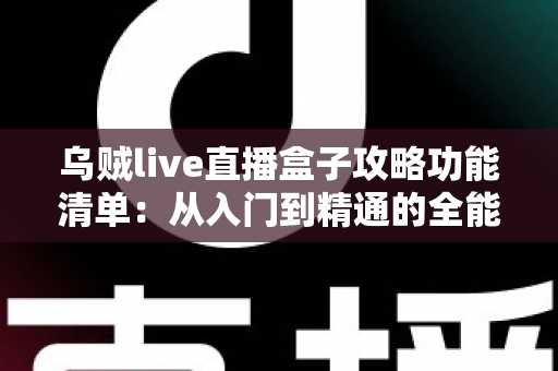 乌贼live直播盒子攻略功能清单:从入门到精通的全能直播神器使用指南 乌贼live直播盒子攻略功能清单:从入门到精通的全能直播神器使用指南