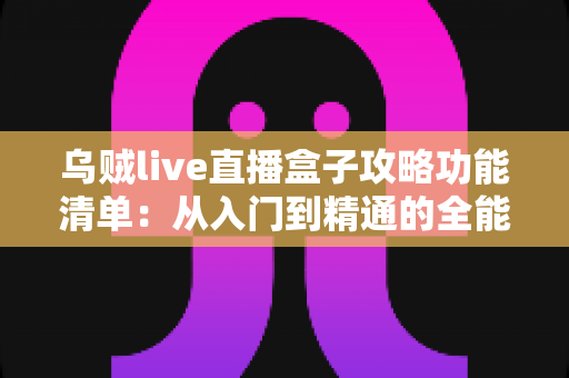 乌贼live直播盒子攻略功能清单:从入门到精通的全能直播神器使用指南 乌贼live直播盒子攻略功能清单:从入门到精通的全能直播神器使用指南