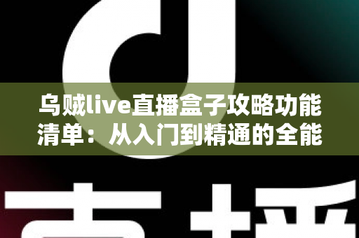 乌贼live直播盒子攻略功能清单：从入门到精通的全能直播神器使用指南