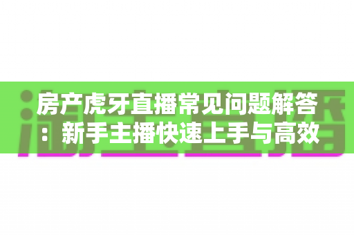 房产虎牙直播常见问题解答:新手主播快速上手与高效获客全攻略 房产虎牙直播常见问题解答:新手主播快速上手与高效获客全攻略