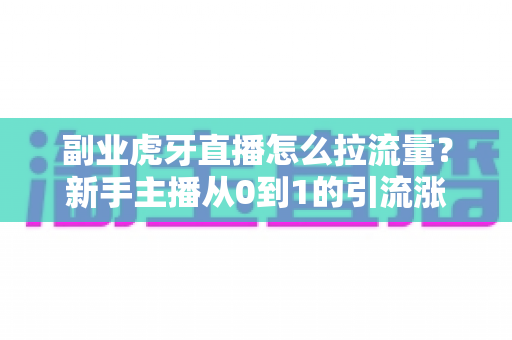 副业虎牙直播怎么拉流量？新手主播从0到1的引流涨粉实战指南