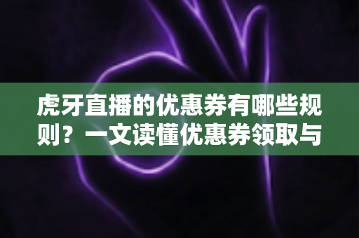 虎牙直播的优惠券有哪些规则？一文读懂优惠券领取与使用全攻略