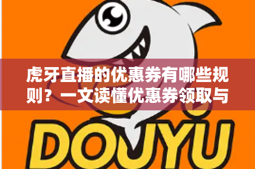虎牙直播的优惠券有哪些规则？一文读懂优惠券领取与使用全攻略