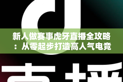 新人做赛事虎牙直播全攻略:从零起步打造高人气电竞直播间的实用指南 新人做赛事虎牙直播全攻略:从零起步打造高人气电竞直播间的实用指南