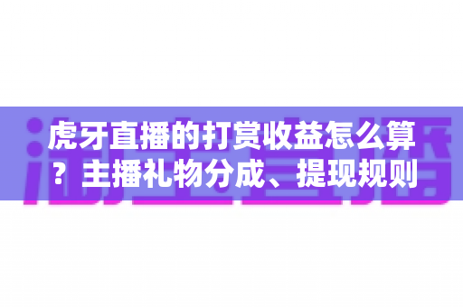 虎牙直播的打赏收益怎么算?主播礼物分成、提现规则与增收技巧全解析 虎牙直播的打赏收益怎么算?主播礼物分成、提现规则与增收技巧全解析