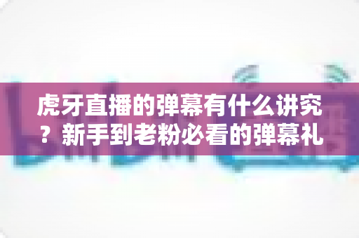 虎牙直播的弹幕有什么讲究?新手到老粉必看的弹幕礼仪与玩法全攻略 虎牙直播的弹幕有什么讲究?新手到老粉必看的弹幕礼仪与玩法全攻略