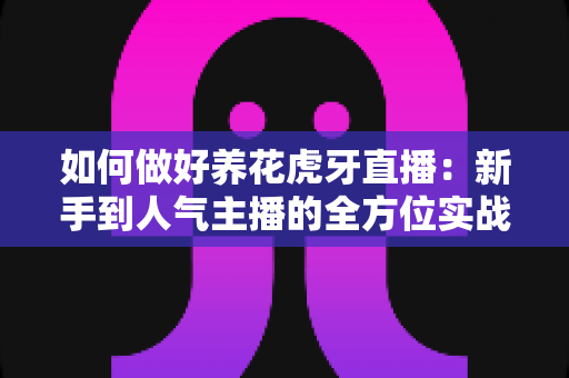 如何做好养花虎牙直播：新手到人气主播的全方位实战指南